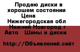 Продаю диски в хорошем состоянии › Цена ­ 2 000 - Нижегородская обл., Нижний Новгород г. Авто » Шины и диски   